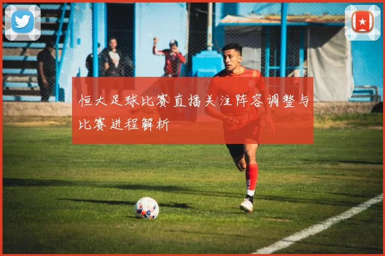 恒大足球比赛直播关注阵容调整与比赛进程解析