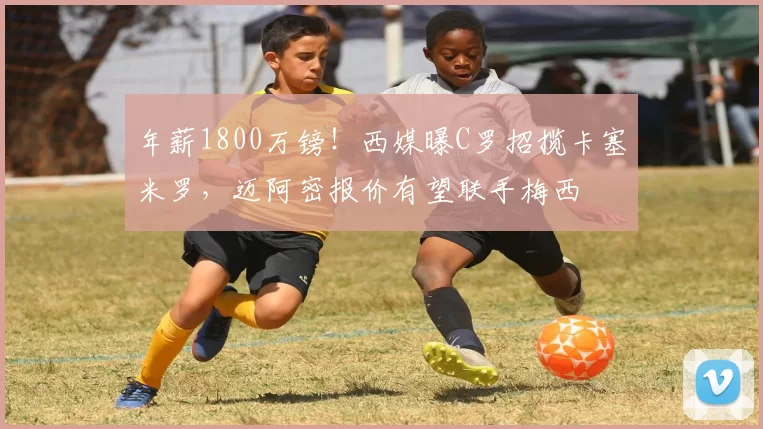 年薪1800万镑！西媒曝C罗招揽卡塞米罗，迈阿密报价有望联手梅西