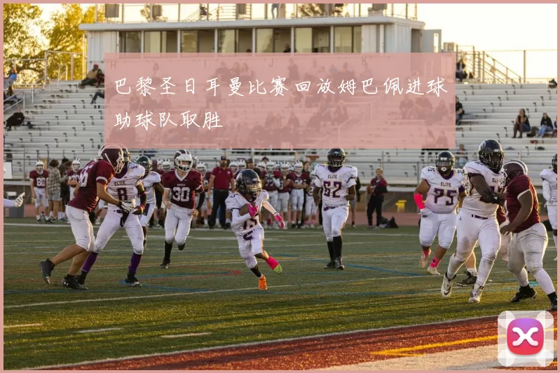 巴黎圣日耳曼比赛回放姆巴佩进球助球队取胜