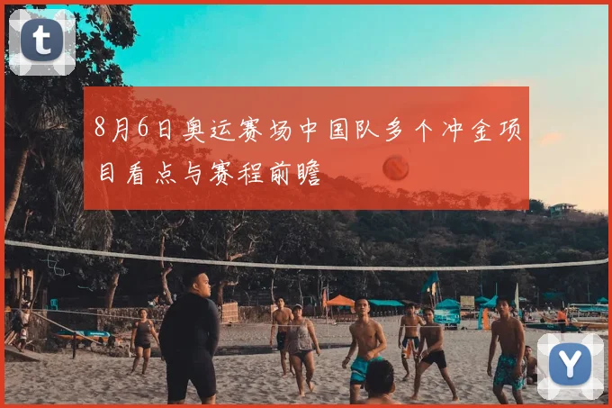 8月6日奥运赛场中国队多个冲金项目看点与赛程前瞻