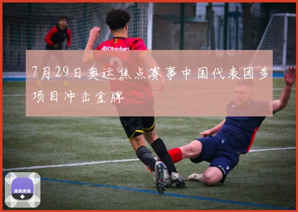 7月29日奥运焦点赛事中国代表团多项目冲击金牌