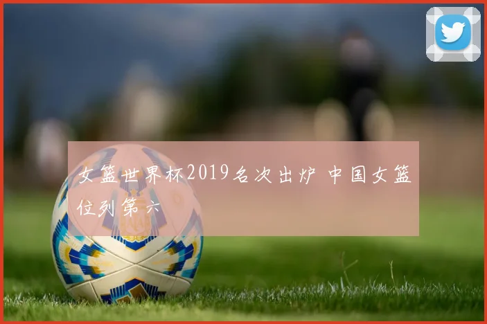 女篮世界杯2019名次出炉 中国女篮位列第六