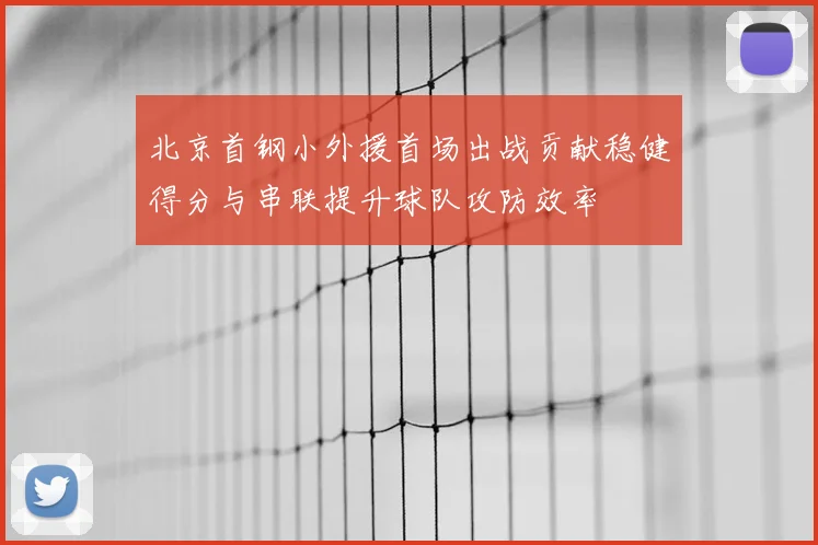 北京首钢小外援首场出战贡献稳健得分与串联提升球队攻防效率