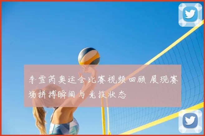 李雪芮奥运会比赛视频回顾 展现赛场拼搏瞬间与竞技状态
