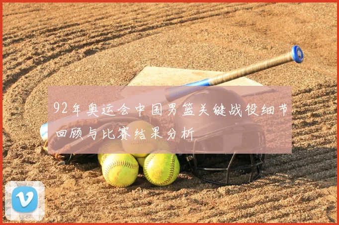 92年奥运会中国男篮关键战役细节回顾与比赛结果分析