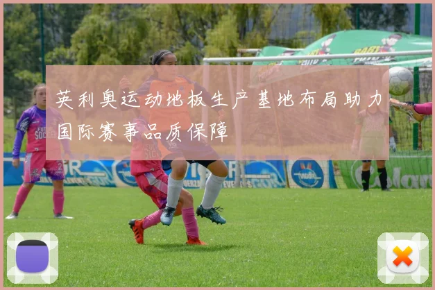 英利奥运动地板生产基地布局助力国际赛事品质保障