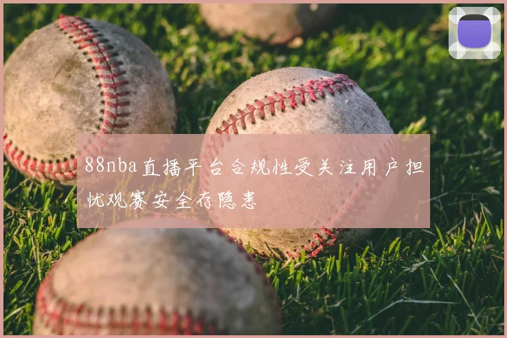88nba直播平台合规性受关注用户担忧观赛安全存隐患